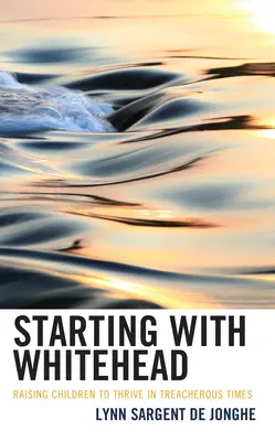 Mit Whitehead beginnen: Kinder erziehen, damit sie in gefährlichen Zeiten gedeihen - Starting with Whitehead: Raising Children to Thrive in Treacherous Times