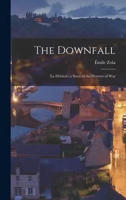 The Downfall: (La Dbcle) a Story of the Horrors of War. - The Downfall: (La Dbcle) a Story of the Horrors of War