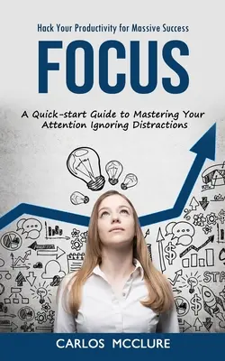 Focus: Hack Your Productivity for Massive Success (Ein Schnellstart-Leitfaden zur Beherrschung Ihrer Aufmerksamkeit und zum Ignorieren von Ablenkungen) - Focus: Hack Your Productivity for Massive Success (A Quick-start Guide to Mastering Your Attention Ignoring Distractions)