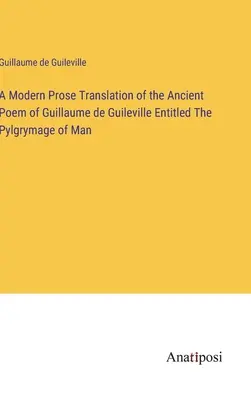 Eine moderne Prosaübersetzung des antiken Gedichts von Guillaume de Guileville mit dem Titel The Pylgrymage of Man - A Modern Prose Translation of the Ancient Poem of Guillaume de Guileville Entitled The Pylgrymage of Man