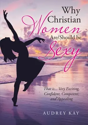 Warum christliche Frauen sexy sind/sein sollten: Das ist... Sehr aufregend, selbstbewusst, kompetent und anziehend - Why Christian Women Are/Should Be Sexy: That Is... Very Exciting, Confident, Competent, and Appealing