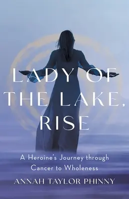 Lady of the Lake, Rise: Die Reise einer Heldin durch den Krebs zur Ganzheit - Lady of the Lake, Rise: A Heroine's Journey through Cancer to Wholeness