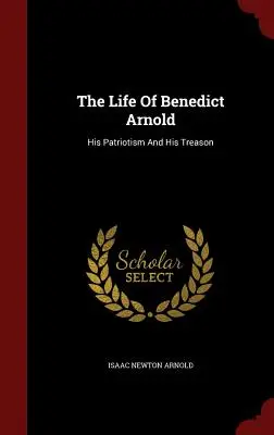 Das Leben von Benedict Arnold: Sein Patriotismus und sein Verrat - The Life Of Benedict Arnold: His Patriotism And His Treason
