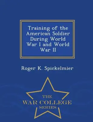 Die Ausbildung des amerikanischen Soldaten während des Ersten und Zweiten Weltkriegs - War College Series - Training of the American Soldier During World War I and World War II - War College Series