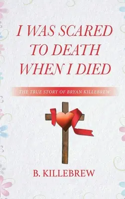 Ich war zu Tode erschrocken, als ich starb: Die wahre Geschichte von Bryan Killebrew - I Was Scared to Death When I Died: The True Story of Bryan Killebrew