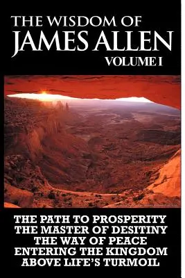 Die Weisheit von James Allen I: Einschließlich: Der Weg zum Wohlstand, Der Meister der Begierde, Der Weg des Friedens - Eintritt ins Königreich und Über den Wirren des Lebens - The Wisdom of James Allen I: Including The Path To Prosperity, The Master Of Desitiny, The Way Of Peace Entering The Kingdom and Above Life's Turmo