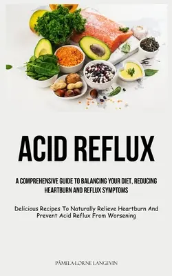 Saurer Reflux: A Comprehensive Guide To Balancing Your Diet, Reducing Heartburn And Reflux Symptoms (Delicious Recipes To Naturally R - Acid Reflux: A Comprehensive Guide To Balancing Your Diet, Reducing Heartburn And Reflux Symptoms (Delicious Recipes To Naturally R