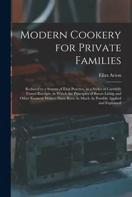 Modern Cookery for Private Families: Reduziert auf ein System der einfachen Praxis, in einer Reihe von sorgfältig geprüften Rezepten, in denen die Prinzipien der Baron - Modern Cookery for Private Families: Reduced to a System of Easy Practice, in a Series of Carefully Tested Receipts, in Which the Principles of Baron