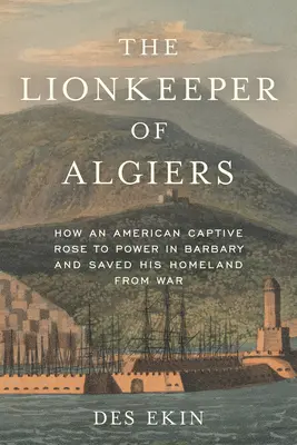 Der Löwenhüter von Algier: Wie ein amerikanischer Gefangener in Barbary an die Macht kam und sein Heimatland vor dem Krieg rettete - The Lionkeeper of Algiers: How an American Captive Rose to Power in Barbary and Saved His Homeland from War