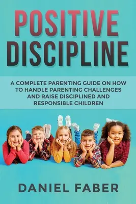 Positive Disziplinierung: Ein kompletter Erziehungsratgeber für den Umgang mit Erziehungsproblemen und die Erziehung disziplinierter und verantwortungsbewusster Kinder - Positive Discipline: A Complete Parenting Guide on How to Handle Parenting Challenges and Raise Disciplined and Responsible Children