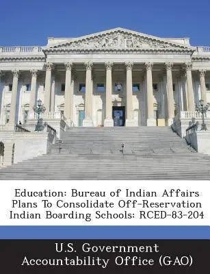 Bildung: Das Bureau of Indian Affairs plant die Zusammenlegung von Internaten außerhalb der Reservate: Rced-83-204 - Education: Bureau of Indian Affairs Plans to Consolidate Off-Reservation Indian Boarding Schools: Rced-83-204