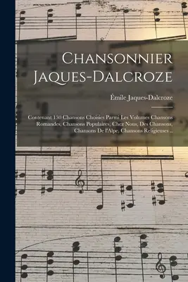 Chansonnier Jaques-Dalcroze; contenant 130 chansons choisies parmi les volumes Chansons romandes, Chansons populaires, Chez nous, Des chansons, Chanso
