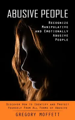 Missbräuchliche Menschen: Erkennen Sie manipulative und emotional missbrauchende Menschen (Entdecken Sie, wie Sie sich vor allen Formen von Missbrauch schützen können) - Abusive People: Recognize Manipulative and Emotionally Abusive People (Discover How to Identify and Protect Yourself From All Forms of