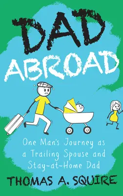 Vater im Ausland: Die Reise eines Mannes als „Trailing Spouse“ und „Stay-At-Home Dad - Dad Abroad: One Man's Journey as a Trailing Spouse and Stay-At-Home Dad