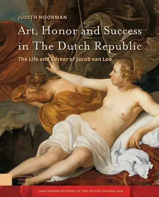 Kunst, Ehre und Erfolg in der niederländischen Republik: Das Leben und die Karriere von Jacob Van Loo - Art, Honor and Success in the Dutch Republic: The Life and Career of Jacob Van Loo
