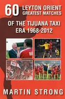 Sechzig großartige Spiele von Leyton Orient aus der Tijuana Taxi Ära 1968-2012 - Sixty Great Leyton Orient Games from the Tijuana Taxi Era 1968-2012