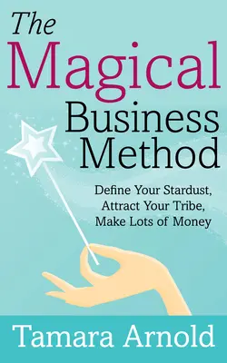 Die magische Geschäftsmethode: Definieren Sie Ihren Sternenstaub, ziehen Sie Ihren Stamm an, verdienen Sie viel Geld - The Magical Business Method: Define Your Stardust, Attract Your Tribe, Make Lots of Money