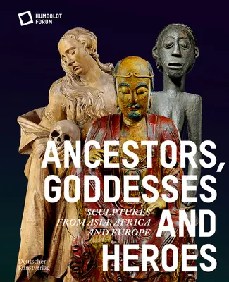 Ahnen, Göttinnen und Helden: Skulpturen aus Asien, Afrika und Europa - Ancestors, Goddesses, and Heroes: Sculptures from Asia, Africa, and Europe