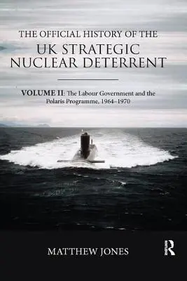 Die offizielle Geschichte der strategischen Nuklearabschreckung des Vereinigten Königreichs: Band II: Die Labour-Regierung und das Polaris-Programm, 1964-1970 - The Official History of the UK Strategic Nuclear Deterrent: Volume II: The Labour Government and the Polaris Programme, 1964-1970