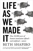 Das Leben, wie wir es gemacht haben - Wie 50.000 Jahre menschlicher Innovation die Natur verfeinert - und neu definiert - haben - Life as We Made It - How 50,000 years of human innovation refined - and redefined - nature