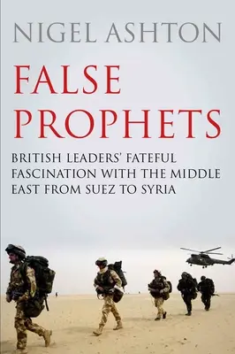 Falsche Propheten: Die verhängnisvolle Faszination der britischen Regierungschefs für den Nahen Osten von Suez bis Syrien - False Prophets: British Leaders' Fateful Fascination with the Middle East from Suez to Syria