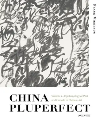 China Pluperfect: Band 1 - Epistemologie der Vergangenheit und des Äußeren in der chinesischen Kunst - China Pluperfect: Volume 1--Epistemology of Past and Outside in Chinese Art