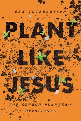 Pflanzen wie Jesus: Die Andacht des Gemeindegründers: Die - Plant Like Jesus: The Church Planter's Devotional: The