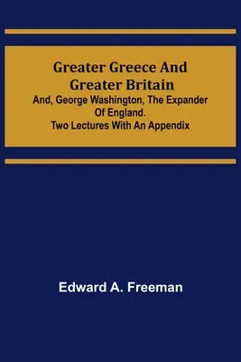 Groß-Griechenland und Groß-Britannien; und George Washington, der Expander Englands.Zwei Vorlesungen mit Anhang - Greater Greece and Greater Britain; and, George Washington, the Expander of England.Two Lectures with an Appendix