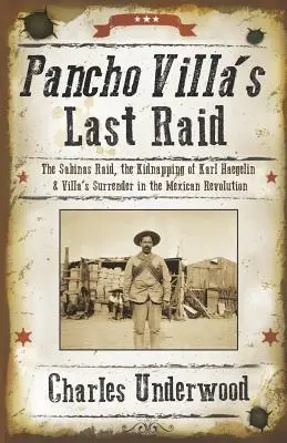 Pancho Villas letzter Überfall: Der Überfall von Sabinas, die Entführung von Karl Haegelin und Villas Kapitulation in der mexikanischen Revolution - Pancho Villa's Last Raid: The Sabinas Raid, the Kidnapping of Karl Haegelin, and Villa's Surrender in the Mexican Revolution