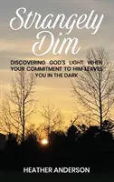 Seltsam düster: Gottes Licht entdecken, wenn deine Hingabe an ihn dich im Dunkeln tappen lässt - Strangely Dim: Discovering God's Light When Your Commitment to Him Leaves You in the Dark