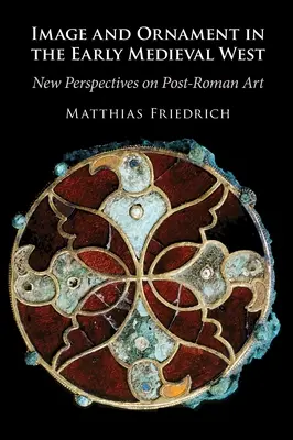 Bild und Ornament im frühmittelalterlichen Westen - Neue Perspektiven auf die nachrömische Kunst (Friedrich Matthias (Universitat Wien Austria)) - Image and Ornament in the Early Medieval West - New Perspectives on Post-Roman Art (Friedrich Matthias (Universitat Wien Austria))