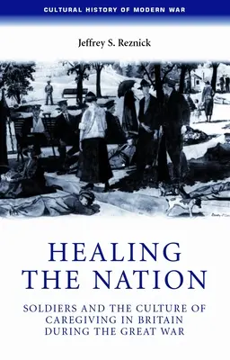 Die Heilung der Nation: Soldaten und die Kultur der Fürsorge in Großbritannien während des Großen Krieges - Healing the Nation: Soldiers and the Culture of Caregiving in Britain During the Great War
