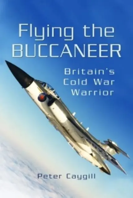 Flying the Buccaneer: Großbritanniens Kalter Krieger - Flying the Buccaneer: Britain's Cold War Warrior