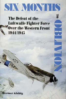 Sechs Monate bis zur Vergessenheit: Die Niederlage der Luftwaffenjäger an der Westfront 1944/1945 - Six Months to Oblivion: The Defeat of the Luftwaffe Fighter Force Over the Western Front 1944/1945