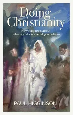 Doing Christianity: Wie es bei der Religion um das geht, was man tut, nicht was man glaubt - Doing Christianity: How Religion Is about What You Do, Not What You Believe