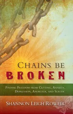 Chains Be Broken - Freiheit vom Schneiden, von Angstzuständen, Depressionen, Magersucht und Selbstmord - Chains Be Broken - Finding Freedom from Cutting, Anxiety, Depression, Anorexia, and Suicide