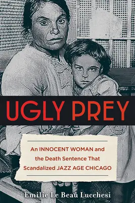 Hässliche Beute: Eine unschuldige Frau und das Todesurteil, das das Chicago des Jazz-Zeitalters skandalisierte - Ugly Prey: An Innocent Woman and the Death Sentence That Scandalized Jazz Age Chicago