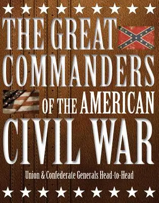 Die großen Befehlshaber des amerikanischen Bürgerkriegs: Generäle der Union und der Konföderation Kopf an Kopf - The Great Commanders of the American Civil War: Union & Confederate Generals Head-To-Head