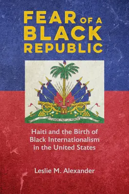 Die Angst vor einer schwarzen Republik: Haiti und die Geburt des schwarzen Internationalismus in den Vereinigten Staaten - Fear of a Black Republic: Haiti and the Birth of Black Internationalism in the United States