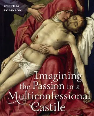Die Vorstellung von der Passion in einem multikonfessionellen Kastilien: Die Jungfrau, Christus, Andachten und Bilder im vierzehnten und fünfzehnten Jahrhundert - Imagining the Passion in a Multiconfessional Castile: The Virgin, Christ, Devotions, and Images in the Fourteenth and Fifteenth Centuries