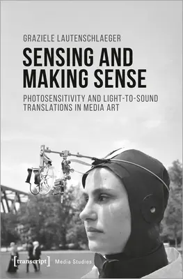 Sinneswahrnehmung und Sinngebung: Lichtempfindlichkeit und Licht-Ton-Umsetzungen in der Medienkunst - Sensing and Making Sense: Photosensitivity and Light-To-Sound Translations in Media Art