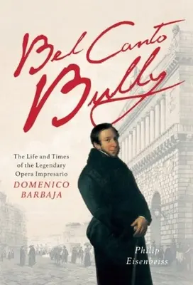 Bel Canto Bully: Das Leben und die Zeiten des legendären Opernimpresarios Domenico Barbaja - Bel Canto Bully: The Life and Times of the Legendary Opera Impresario Domenico Barbaja