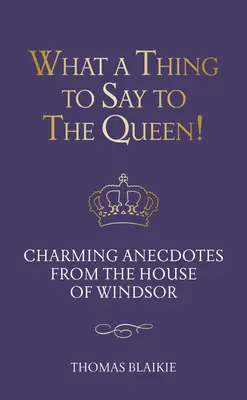 Was sagt man nicht alles zur Königin! Charmante Anekdoten aus dem Hause Windsor - Aktualisierte Ausgabe - What a Thing to Say to the Queen!: Charming Anecdotes from the House of Windsor - Updated Edition