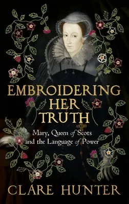 Ihre Wahrheit sticken: Maria, Königin der Schotten und die Sprache der Macht - Embroidering Her Truth: Mary, Queen of Scots and the Language of Power