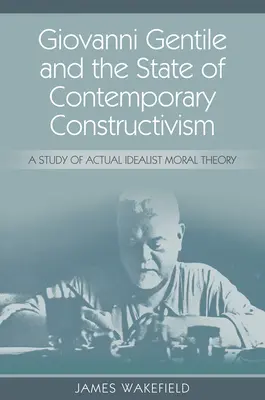 Giovanni Gentile und der Stand des zeitgenössischen Konstruktivismus: Eine Studie über die aktuelle idealistische Moraltheorie - Giovanni Gentile and the State of Contemporary Constructivism: A Study of Actual Idealist Moral Theory