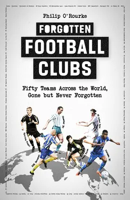 Vergessene Fußballvereine: Fünfzig Mannschaften auf der ganzen Welt, verschwunden, aber nie vergessen - Forgotten Football Clubs: Fifty Teams Across the World, Gone But Never Forgotten