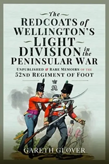 The Redcoats of Wellington's Light Division in the Peninsular War: Unveröffentlichte und seltene Memoiren des 52nd Regiment of Foot - The Redcoats of Wellington's Light Division in the Peninsular War: Unpublished and Rare Memoirs of the 52nd Regiment of Foot