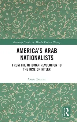 Amerikas arabische Nationalisten: Von der osmanischen Revolution bis zum Aufstieg Hitlers - America's Arab Nationalists: From the Ottoman Revolution to the Rise of Hitler