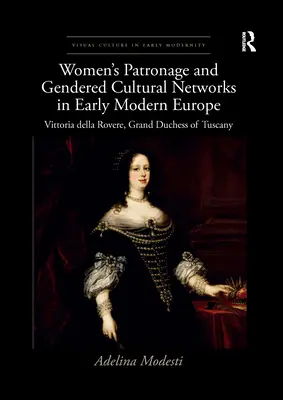 Das Mäzenatentum von Frauen und geschlechtsspezifische kulturelle Netzwerke im Europa der frühen Neuzeit: Vittoria Della Rovere, Großherzogin der Toskana - Women's Patronage and Gendered Cultural Networks in Early Modern Europe: Vittoria Della Rovere, Grand Duchess of Tuscany