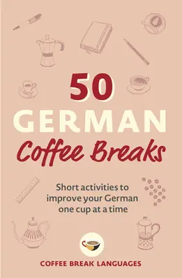 50 deutsche Kaffeepausen: Kurze Aktivitäten, um Ihr Deutsch zu verbessern - eine Tasse nach der anderen - 50 German Coffee Breaks: Short Activities to Improve Your German One Cup at a Time